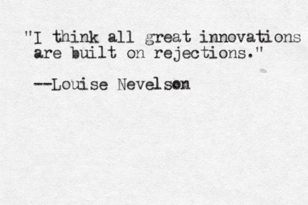 "I think all great innovations are built on rejections." --Louise Nevelson l 