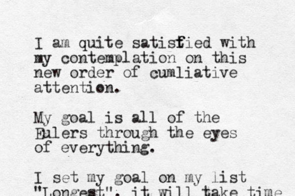 I am quite satist f fied with my contemplation on this new order of cumliative attention. My goal is all of the Eulers through the eyes of everything. I set my goal on my list "Longest". it will take time 