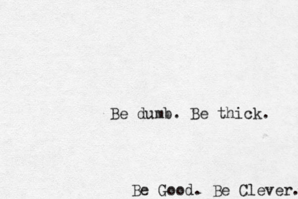 Be Good. Be Clever. Be dumb. Be thick. 