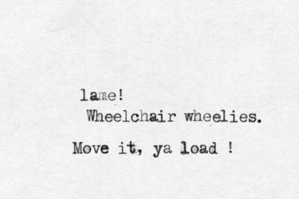 lame! Wheelchair wheelies . Move it, ya load ! 