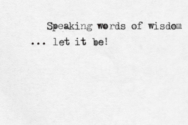 Speaking words of wisdom ... let it be! 