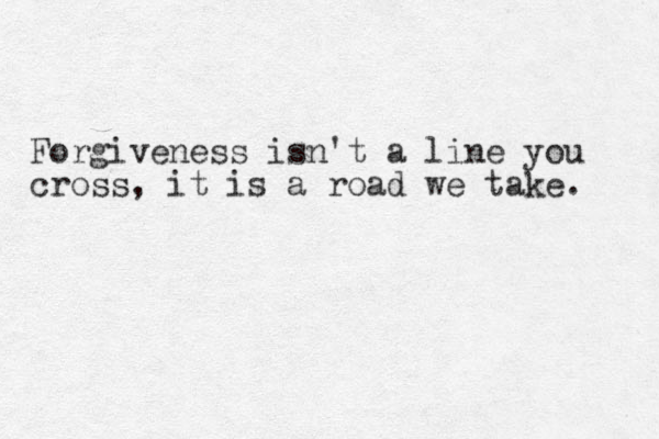 Forgiveness isn't a line you cross, it is a road we take. 