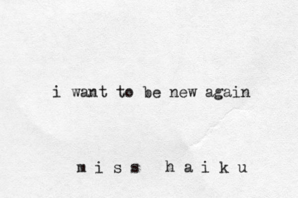 i want to be new again m i s s h a i k u 