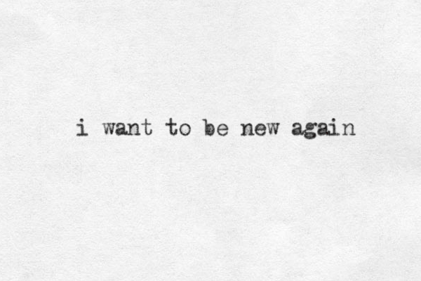 i want to be new again 