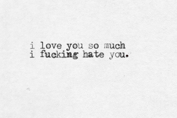 i love you so much i fucking hate you.