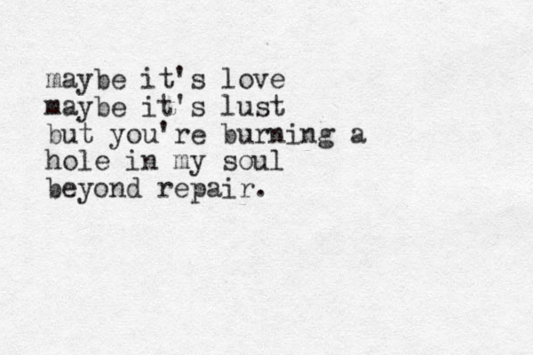 maybe it's love maybe it's lust but you're burning a hole in my soul beyond repair.