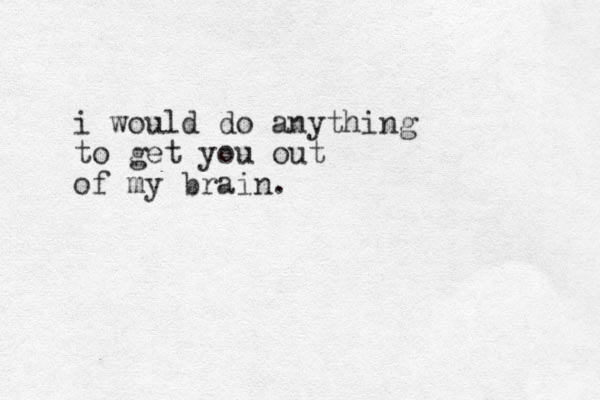 i would do anything to get you out of my brain.