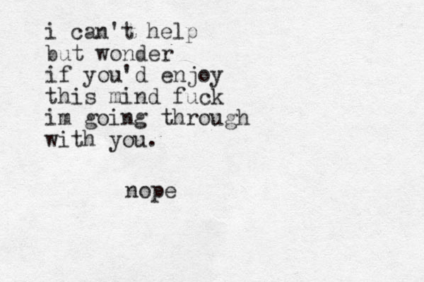 i can't help but wonder if you'd enjoy this mind fuck im going through with you. nope