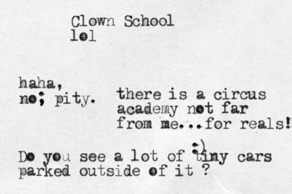 Clown School lol there is a circus academy not far from me...for reals! :) Do you see a lot of tiny cars parked outside of it ? haha, no, pity. ; 