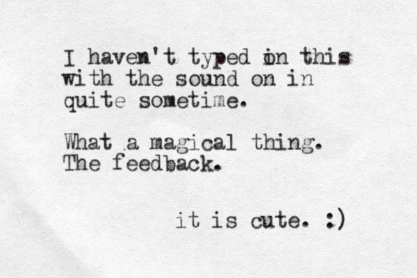 I haven't typed in o this with the sound on in quite sometime. What a magical thing. The feedback. it is cute. :)