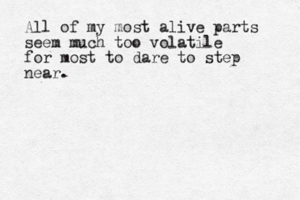 All of my most alive parts seem much too volatile for most to dare to step near.