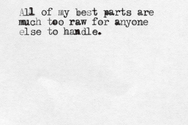 All of my best parts are much too raw for anyone else to handle.