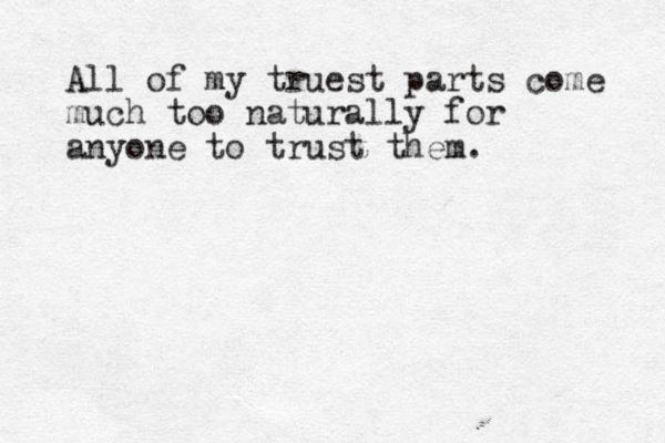 All of my truest parts come much too naturally for anyone to trust them.