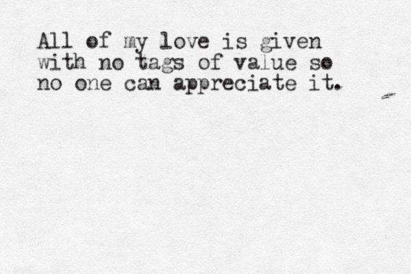 All of my love is given with no tags of value so no one can appreciate it. 
