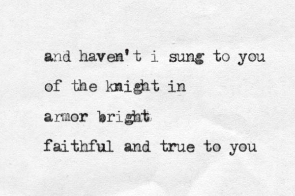 and haven't i sung to you of the knight in armor bright faithful and true to you 