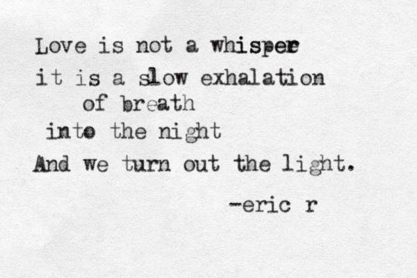 Love is not a whispee r er is it is a slow exhalation of breath into the night And we turn out the light. -eric r 
