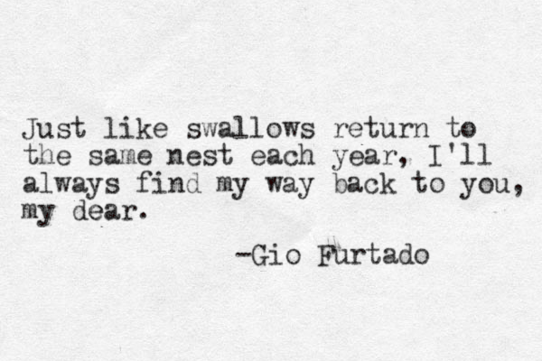 Just like swallow s return to the same nest each year, I'll always find my way back to you, my dear. e -Gio Furtado 