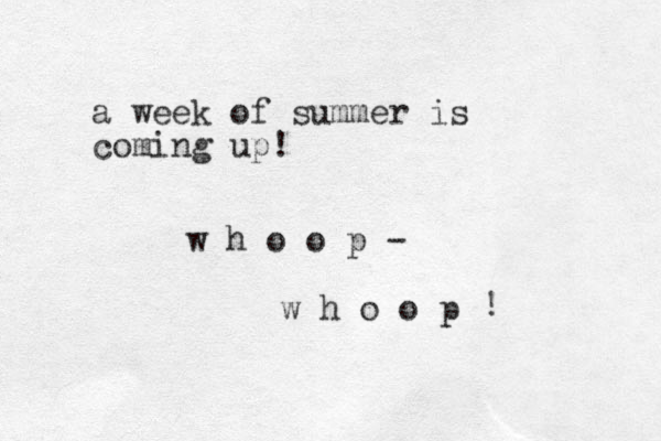 a week of summer is coming up! w h o o p - w h o o p ! 