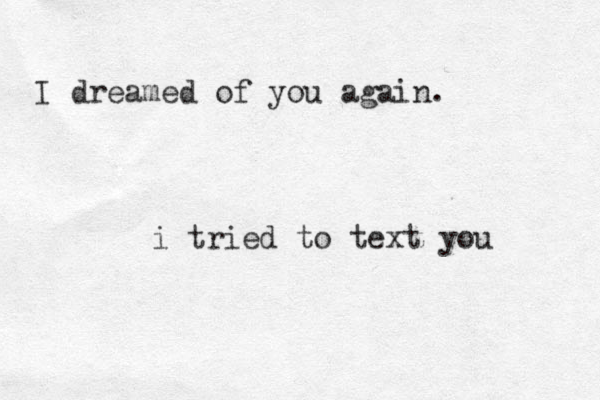 I dreamed of you again. i tried to text you