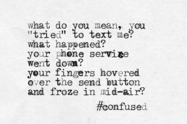 what do you mean, you "tried" to text me? what happened? your phone servixe went down? your fingers hovered over the send button and froze in mid-air? #confused c c 