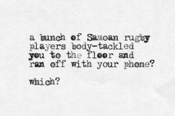 a bunch of Samoan rugby players body-tackled you to the floor and ran off with your phone? which?