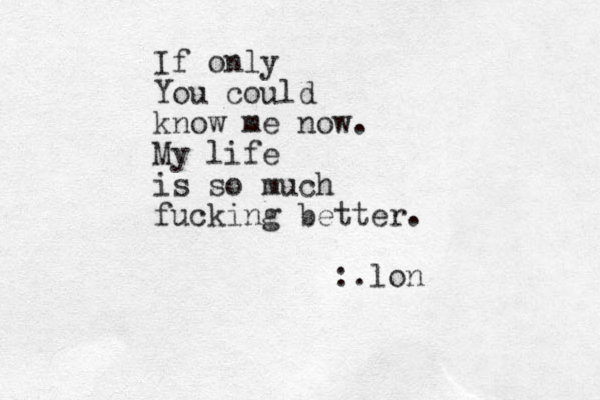 If only You could know me now. My life is so much fucking better. :.lon