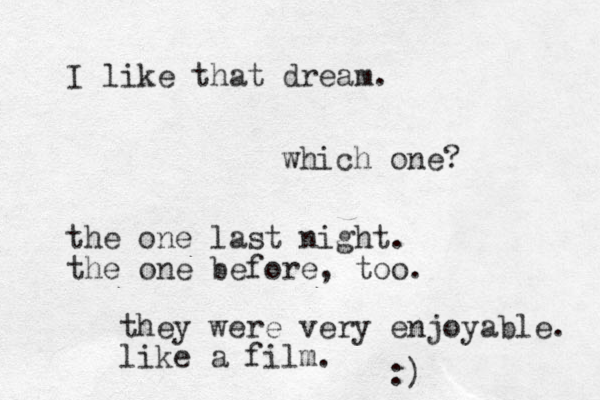 I like that dream. which one? the one last night. the one before, too. they were very enjoyable. like a film. :) 