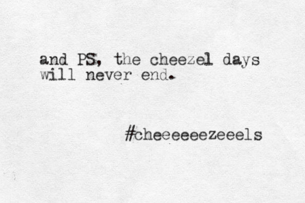 and PS, the cheezel days will never end. #cheeeeeezeeels 