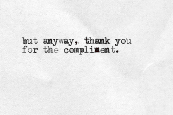 but anyway, thank you for the compliment.