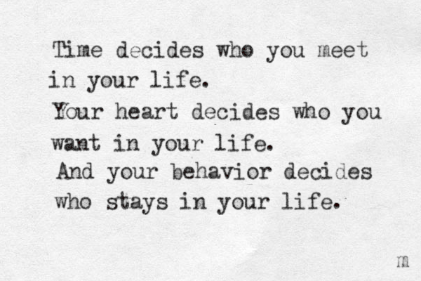 Time decides who you meet in your life. Your heart decides who you want in your life. And your behavior decides who stays in your life. m 