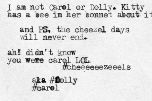 and PS, the cheezel days will never end. #cheeeeeezeeels ala ka #folly d f D # carol ah! didn't know you were carol LOL I am not Carol or Dolly. Kitty has a bee in her bonnet about it 