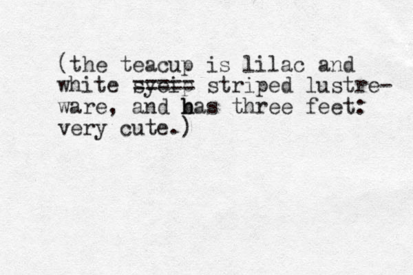 (the teacup is lilac and white syeip ==== = striped lustre- ware, and bas h h three feet: very cute.)