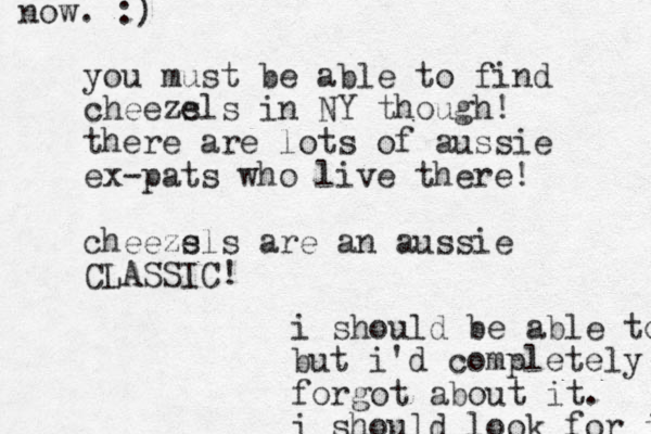 you must be able to find cheeze sls in NY though! there are lots of aussie ex-pats who live there! cheeze sls are an aussie CLASSIC! i should be able to but i'd completely forgot about it. i should look for it now. :)