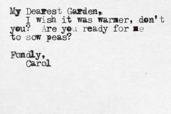 My Dearest Garden, I wish it was warmer, don't you? Are you ready for me to sow peas? Fondly, Carol 