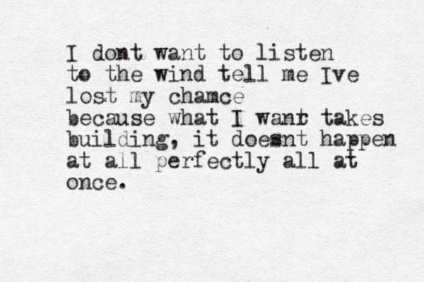 I dont want to listen to the wind tell me Ive lost my chamce because what I wanr t takes building, it doesnt happen a t all perfectly all at once.