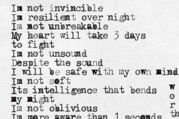 Im not invincible Im resilient over night Im not unbreakable My heart will take 3 days to fight Im not unsound Despite the sound I will be safe with my own mind Im not soft Its intelligence that bends my might Im not oblivious Im more aware than 1 seconds w o r th 