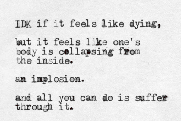 IDK if it feels like dying, but it feels like one's body is collapsing from the inside. an implosion. and all you can do is suffer through it.