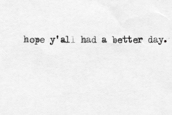 hope y'all had a better day. 