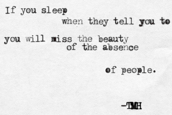 If you sleep when they tell you to you will miss the beauty of the absence of people. -TMH TMH TMH 