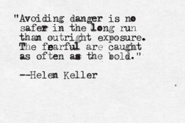 "Avoiding danger is no safer in the long run than outright exposure. The frarful e e are caught as often as the bold." --Helen Keller