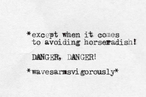 *except when it comes to avoiding horseradish! DANGER, DANGER! *waves armsvigorously* 