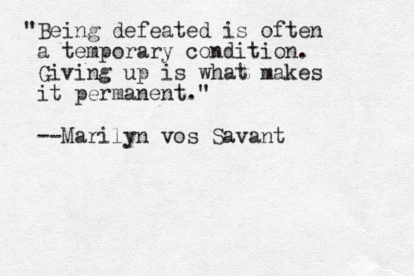 "Being defeated is often a temporary condition. Giving up is what makes it permanent." --Marilyn vos Savant