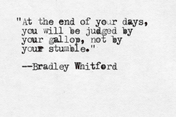 "At the end of your days, you will be judged by your gallop, not by your stumble." --Bradley Whitford