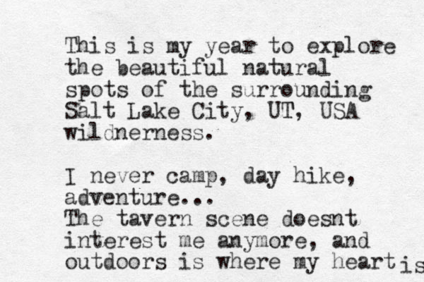This is my year to explore the beautiful natural spots of the surrounding Salt Lake City, UT T, USA wildnerness. I never camp, day hike, adventure... The tavern scene doesnt interest me anymore, and outdoors is where my heart is 