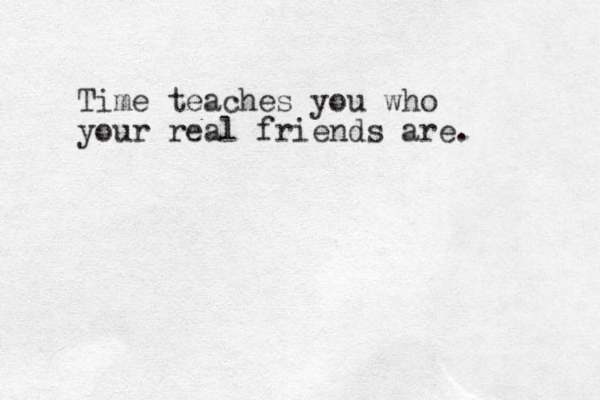 Time teaches you who your real friends are. 