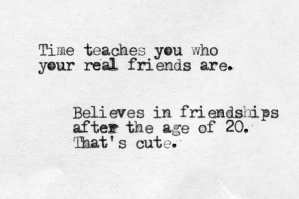 Time teaches you who your real friends are. Believes in friendships after the age of 20. That's cute.
