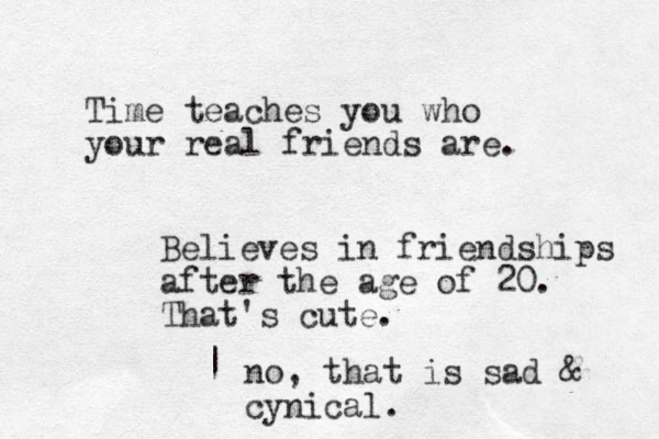 Time teaches you who your real friends are. Believes in friendships after the age of 20. That's cute. | no, that is sad & cynical.