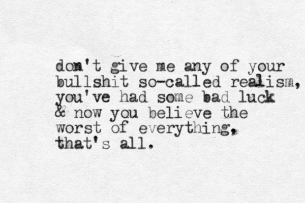 don't give me any of your bullshit so-called realism, you've had some bad luck & now you believe the worst of everything. , that's all.