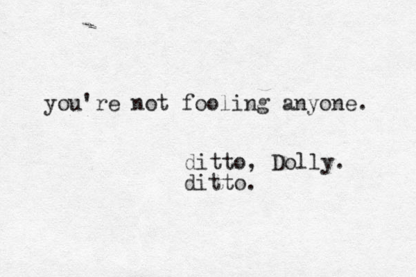 you're not fooling anyone. ditto, Dolly. ditto.