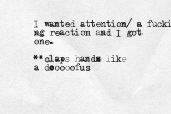 I wanted attention/ a fucking nd g reaction and I got one. **claps hands like a dooooofus